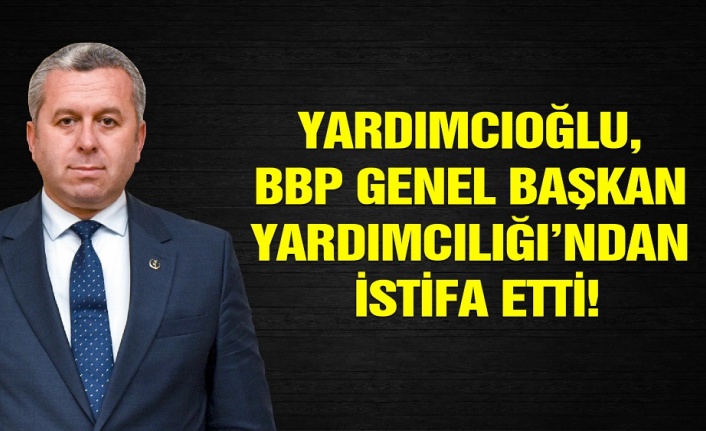 Yardımcıoğlu, BBP Genel Başkan Yardımcılığı’ndan İstifa Etti!